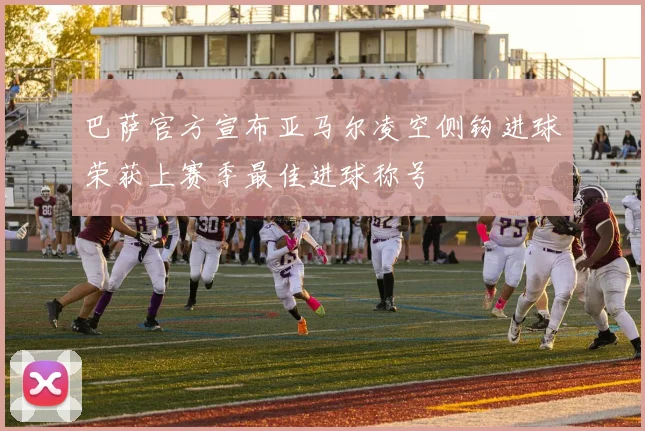 巴萨官方宣布亚马尔凌空侧钩进球荣获上赛季最佳进球称号