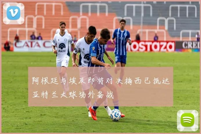 阿根廷与埃及即将对决梅西已抵达亚特兰大球场外备战