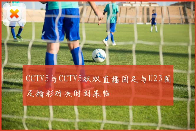 CCTV5与CCTV5双双直播国足与U23国足精彩对决时刻来临