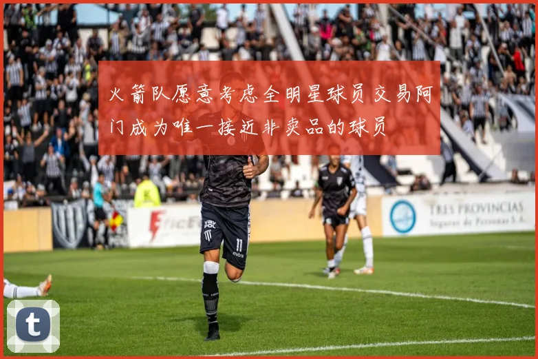 火箭队愿意考虑全明星球员交易阿门成为唯一接近非卖品的球员