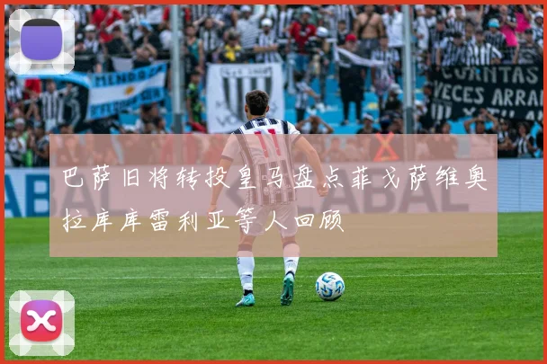 巴萨旧将转投皇马盘点菲戈萨维奥拉库库雷利亚等人回顾