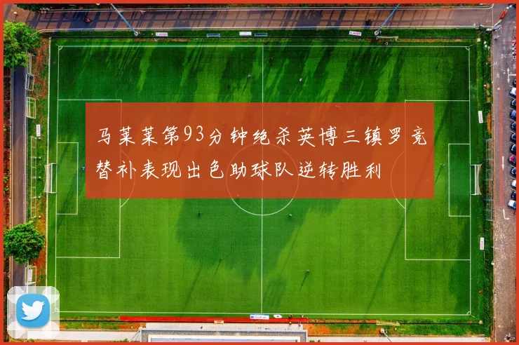 马莱莱第93分钟绝杀英博三镇罗竞替补表现出色助球队逆转胜利