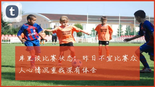 库里谈比赛状态：昨日不宜比赛众人心情沉重我深有体会