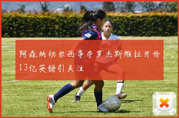阿森纳切尔西争夺罗杰斯维拉开价13亿英镑引关注