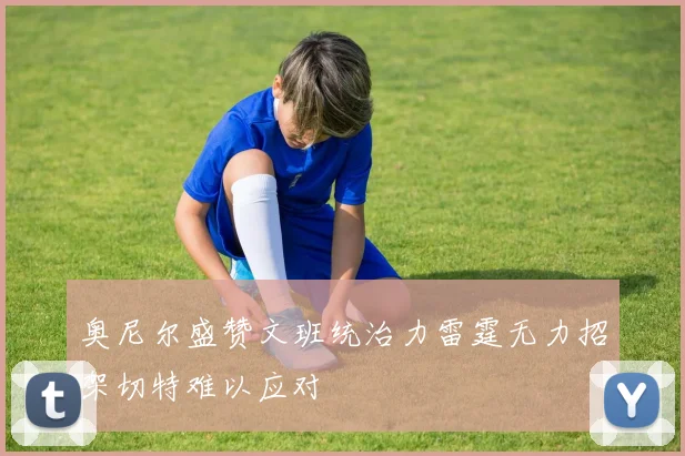 奥尼尔盛赞文班统治力雷霆无力招架切特难以应对