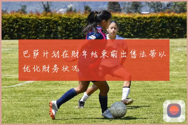 巴萨计划在财年结束前出售法蒂以优化财务状况