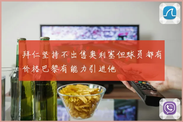 拜仁坚持不出售奥利塞但球员都有价格巴黎有能力引进他