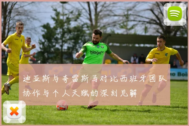 迪亚斯与夸雷斯马对比西班牙团队协作与个人天赋的深刻见解