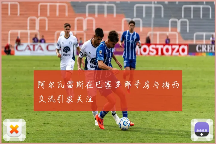 阿尔瓦雷斯在巴塞罗那寻房与梅西交流引发关注
