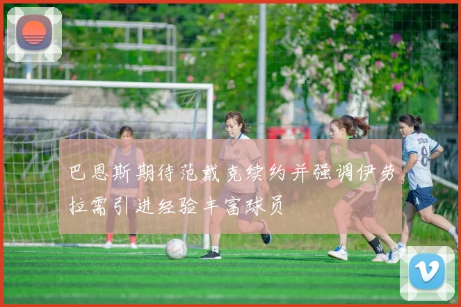 巴恩斯期待范戴克续约并强调伊劳拉需引进经验丰富球员