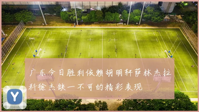 广东今日胜利依赖胡明轩萨林杰拉科徐杰缺一不可的精彩表现