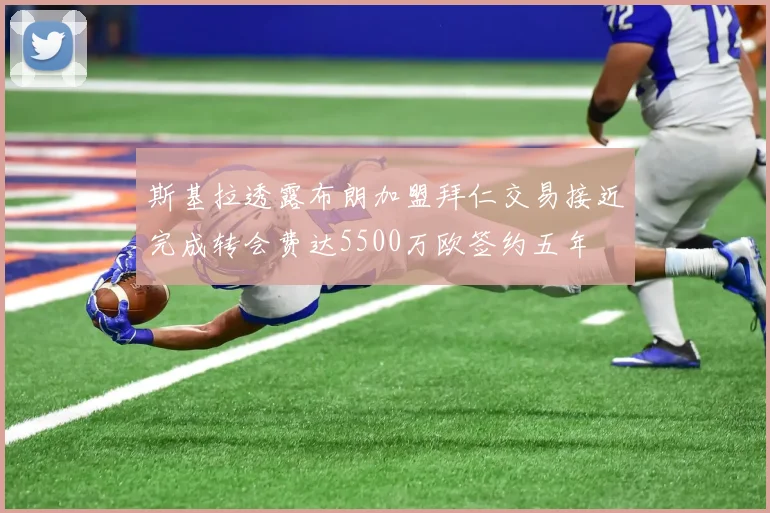 斯基拉透露布朗加盟拜仁交易接近完成转会费达5500万欧签约五年